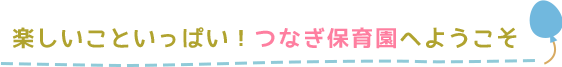 楽しいこといっぱい！つなぎ保育園へようこそ